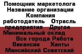 Помощник маркетолога › Название организации ­ Компания-работодатель › Отрасль предприятия ­ Другое › Минимальный оклад ­ 18 000 - Все города Работа » Вакансии   . Ханты-Мансийский,Советский г.